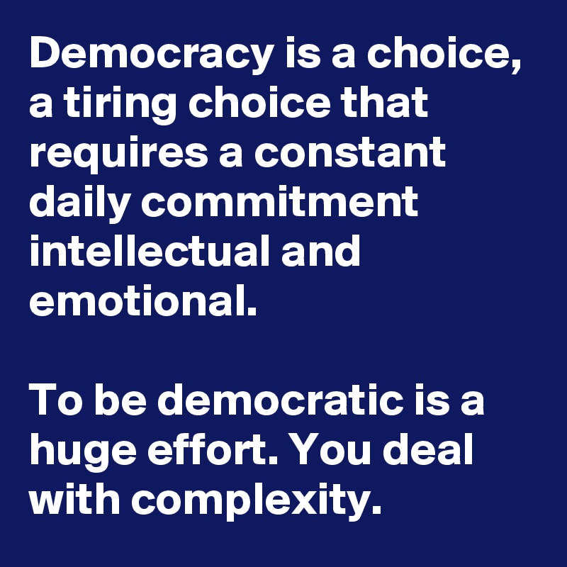 Democracy is a choice, a tiring choice that requires a constant daily commitment intellectual and emotional.

To be democratic is a huge effort. You deal with complexity. 