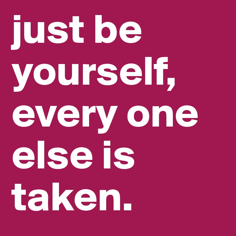 just be yourself, every one else is taken.