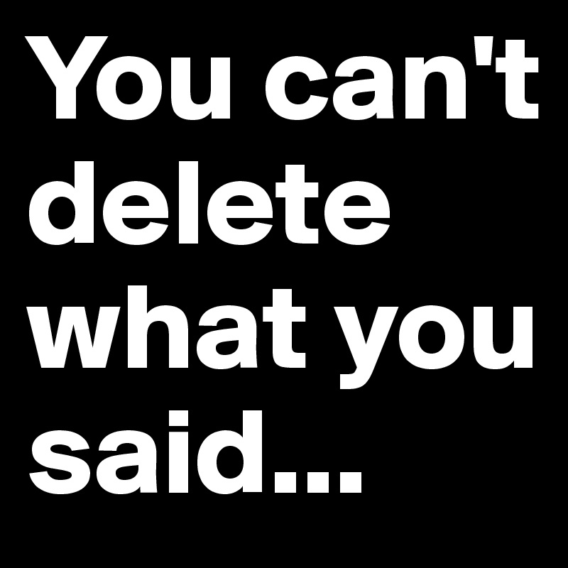 You can't delete what you said... 