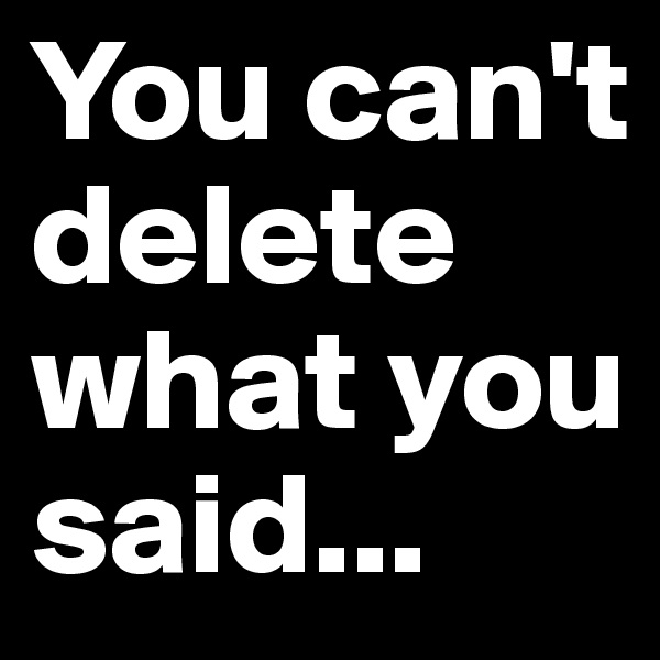 You can't delete what you said... 