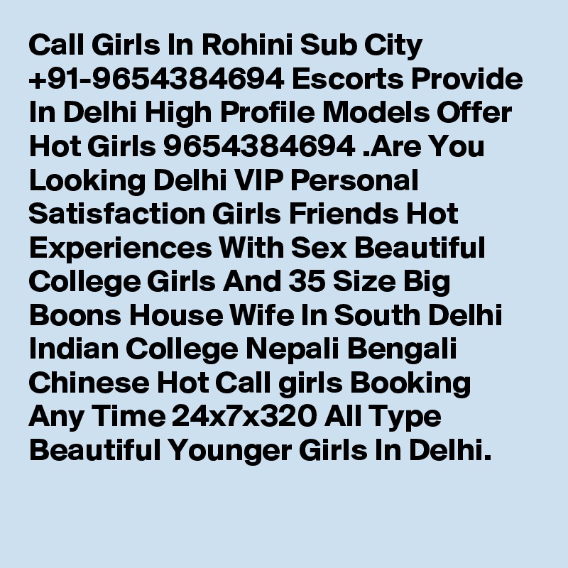 Call Girls In Rohini Sub City +91-9654384694 Escorts Provide In Delhi High Profile Models Offer Hot Girls 9654384694 .Are You Looking Delhi VIP Personal Satisfaction Girls Friends Hot Experiences With Sex Beautiful College Girls And 35 Size Big Boons House Wife In South Delhi Indian College Nepali Bengali Chinese Hot Call girls Booking Any Time 24x7x320 All Type Beautiful Younger Girls In Delhi.
