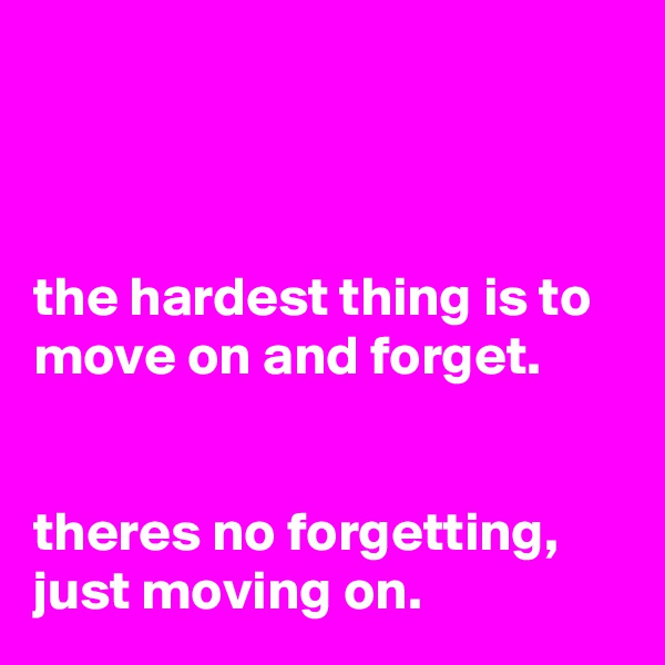 



the hardest thing is to move on and forget.


theres no forgetting, just moving on.