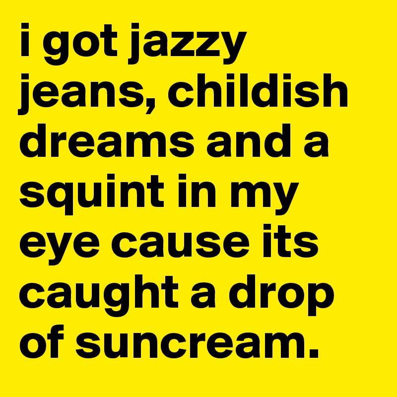 i got jazzy jeans, childish dreams and a squint in my eye cause its caught a drop of suncream. 