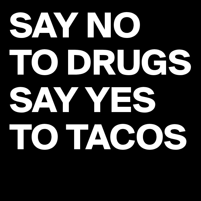 SAY NO TO DRUGS
SAY YES TO TACOS 