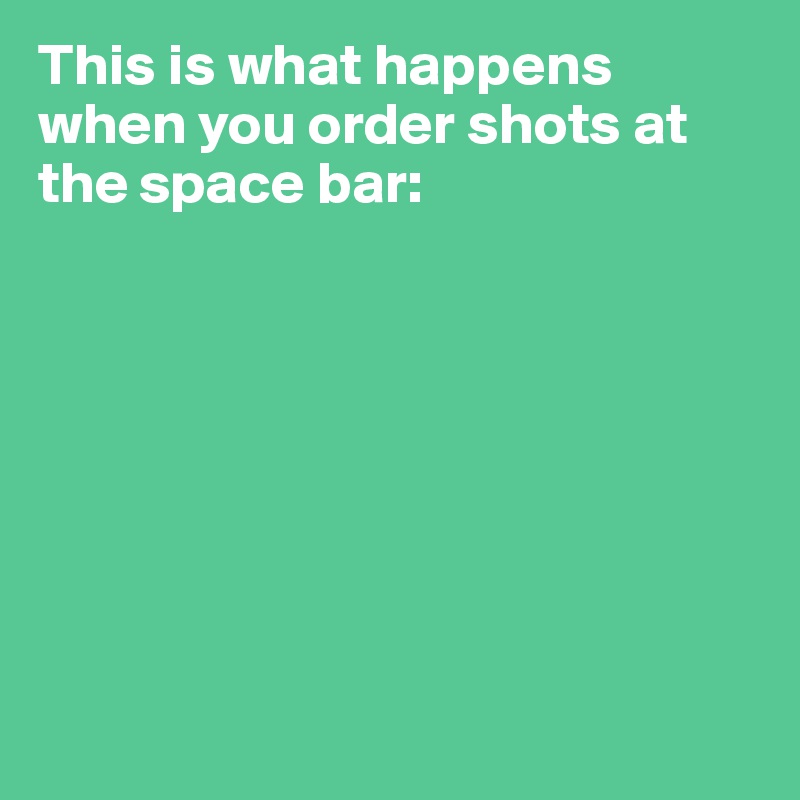 This is what happens when you order shots at the space bar:                                          



                          




                                                                        