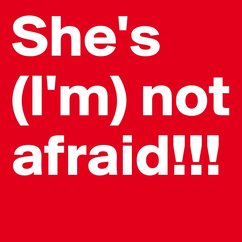 She's (I'm) not afraid!!!