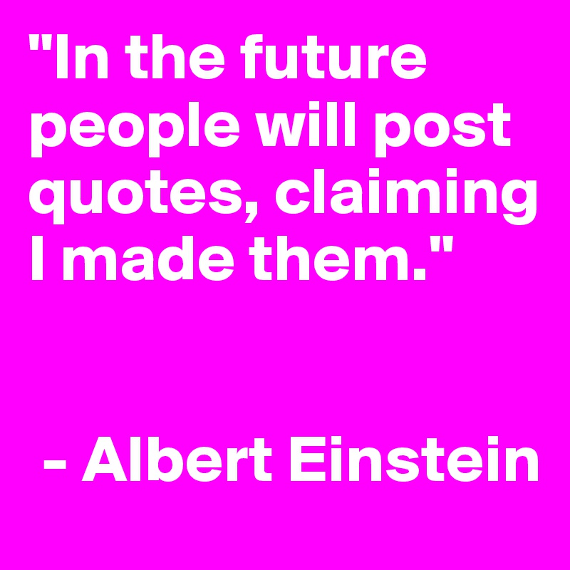 "In the future people will post quotes, claiming I made them."


 - Albert Einstein