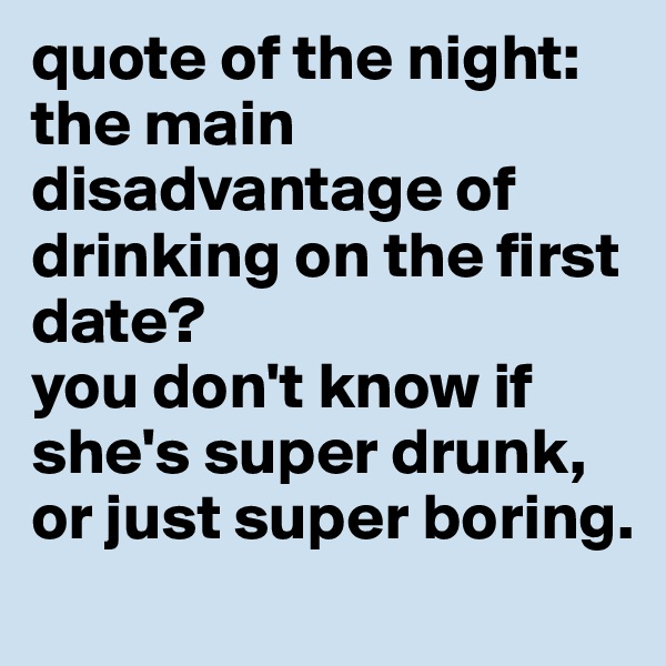 quote of the night:
the main disadvantage of drinking on the first date? 
you don't know if she's super drunk, or just super boring.