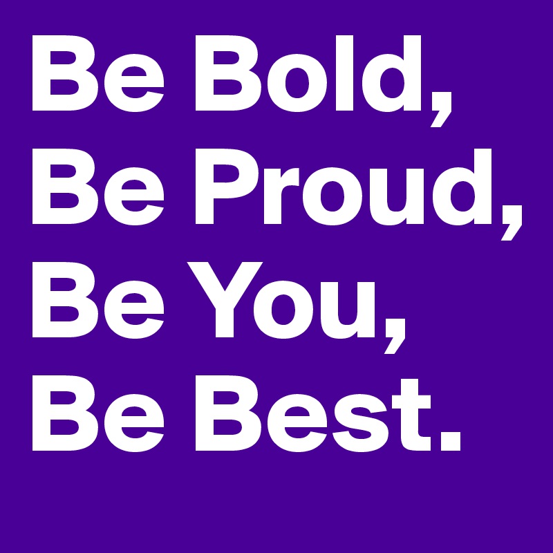 Be Bold,
Be Proud, 
Be You,
Be Best.