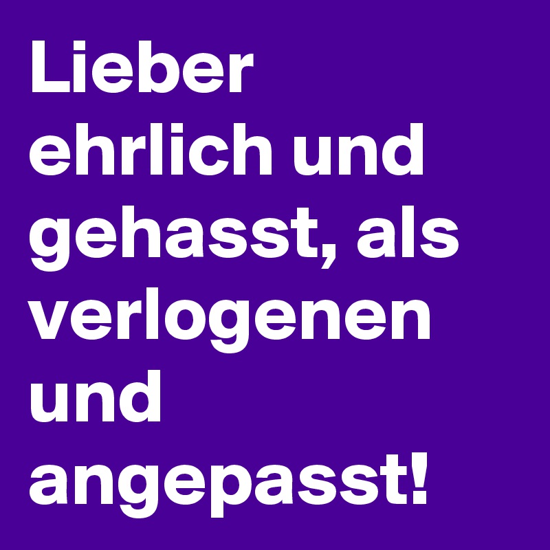 Lieber ehrlich und gehasst, als verlogenen und angepasst! - Post by ...