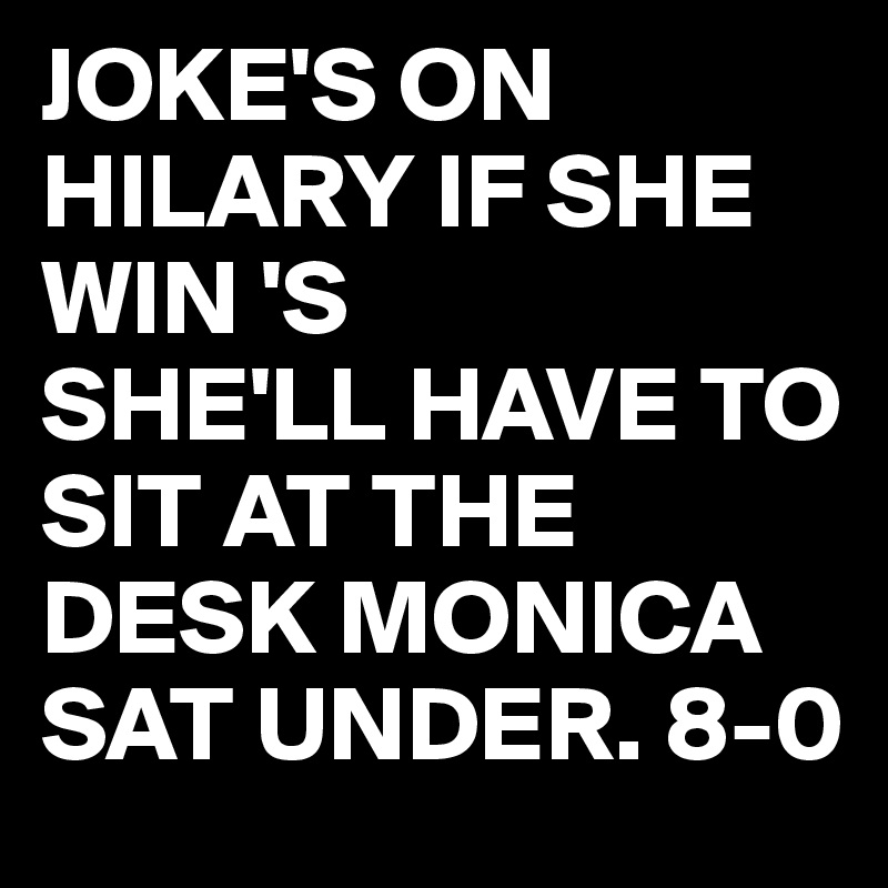 JOKE'S ON HILARY IF SHE WIN 'S 
SHE'LL HAVE TO SIT AT THE DESK MONICA SAT UNDER. 8-0