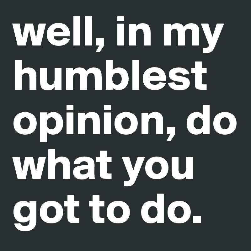 well, in my humblest opinion, do what you got to do. 