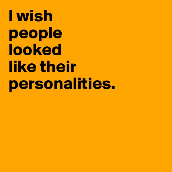 I wish 
people 
looked 
like their personalities.




