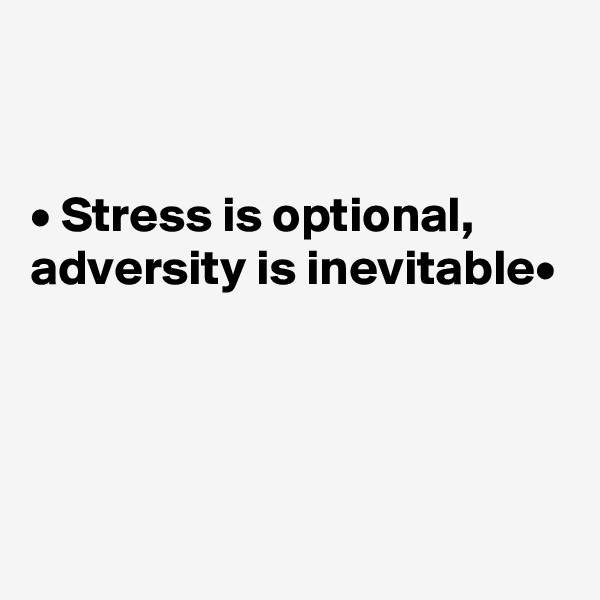 


• Stress is optional, adversity is inevitable•




