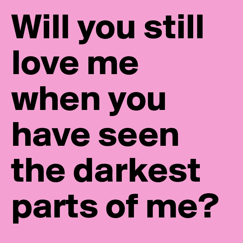 Will you still love me when you have seen the darkest parts of me?