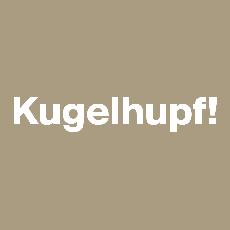 

Kugelhupf!
