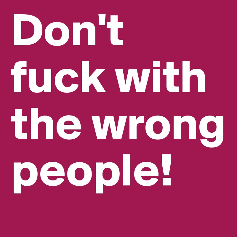 Don't 
fuck with the wrong people!