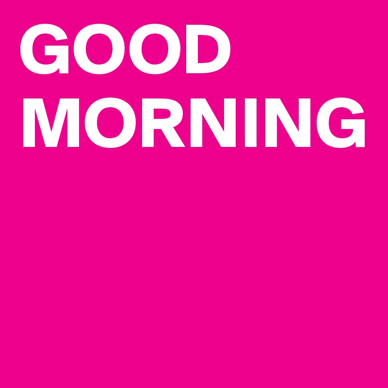 GOOD 
MORNING

