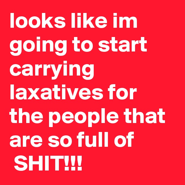 looks like im going to start carrying laxatives for the people that are so full of
 SHIT!!!