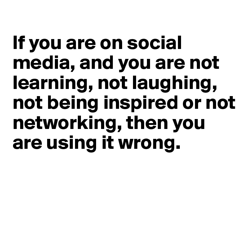 
If you are on social media, and you are not learning, not laughing, not being inspired or not networking, then you are using it wrong.



