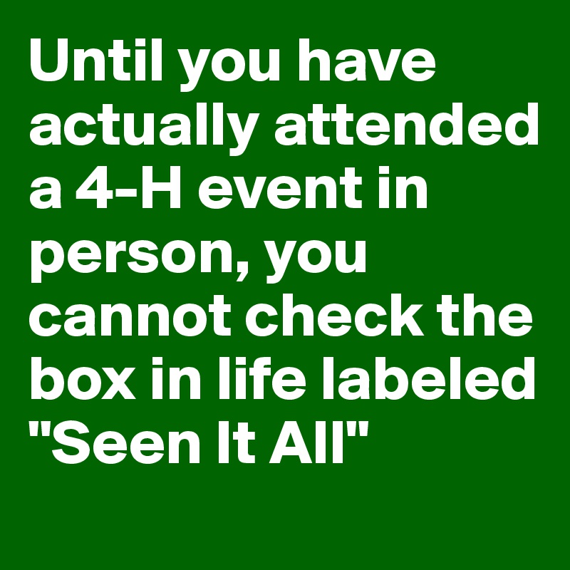 Until you have actually attended a 4-H event in person, you cannot check the box in life labeled "Seen It All"