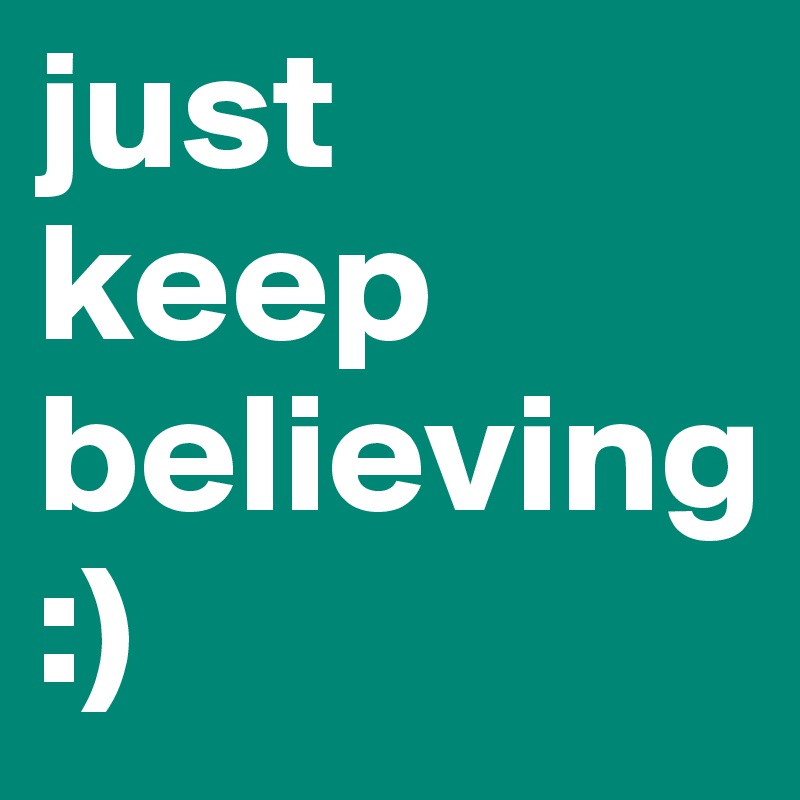 just keep believing                                :)
