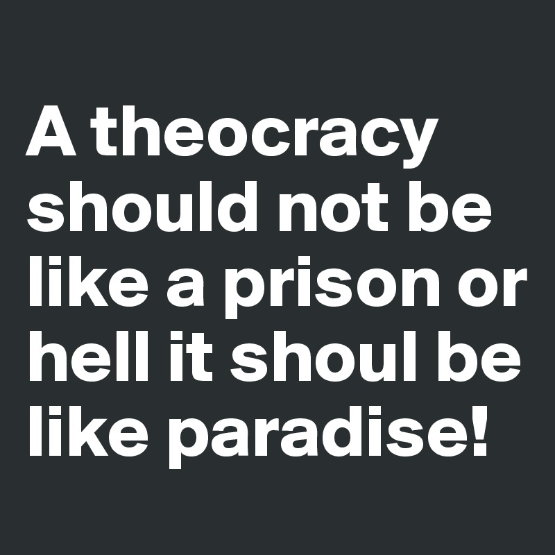 
A theocracy should not be like a prison or hell it shoul be like paradise!