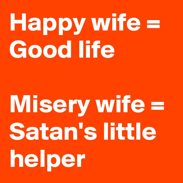 Happy wife = Good life

Misery wife = Satan's little helper