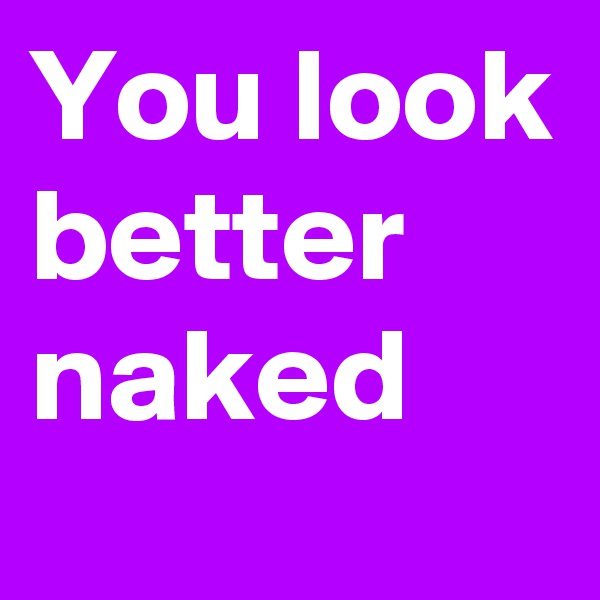 You look better naked 