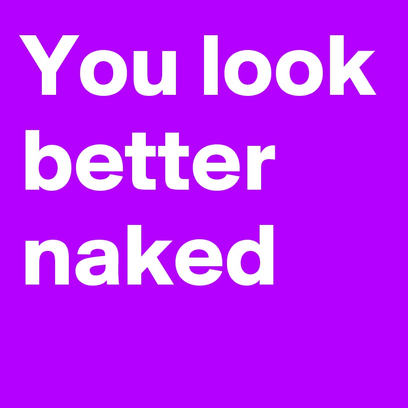 You look better naked 