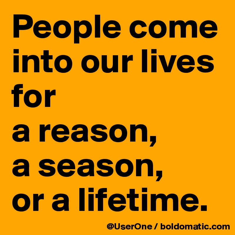 People come into our lives for
a reason,
a season,
or a lifetime.