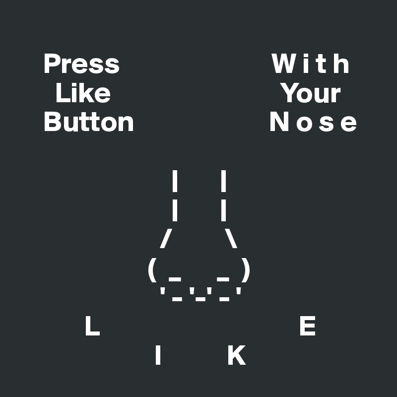 
    Press                          W i t h
      Like                             Your
    Button                       N o s e

                          |       |
                          |       |
                        /         \
                      (  _      _  )
                        ' - '-' - '
           L                                  E
                       I           K 