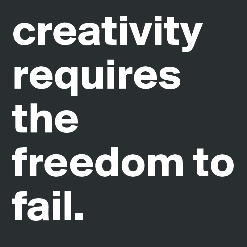 creativity requires the freedom to fail.