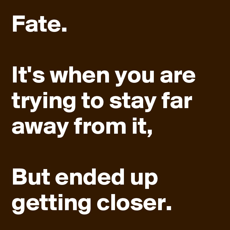 Fate.

It's when you are trying to stay far away from it,

But ended up getting closer.