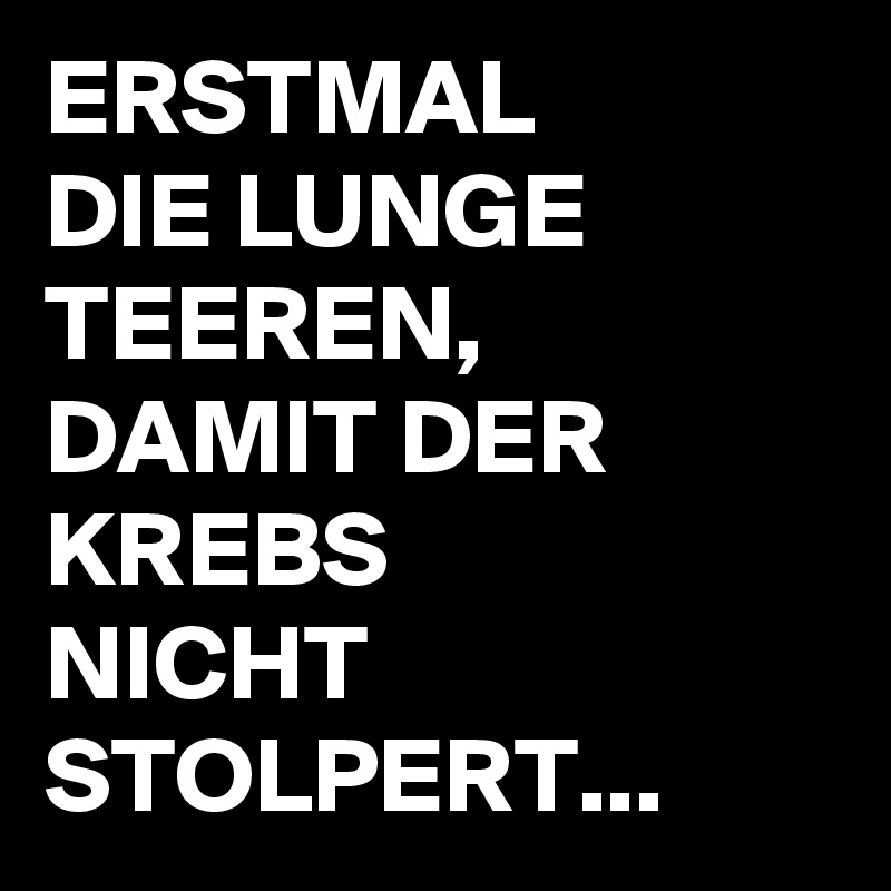 ERSTMAL
DIE LUNGE
TEEREN,
DAMIT DER
KREBS
NICHT
STOLPERT...