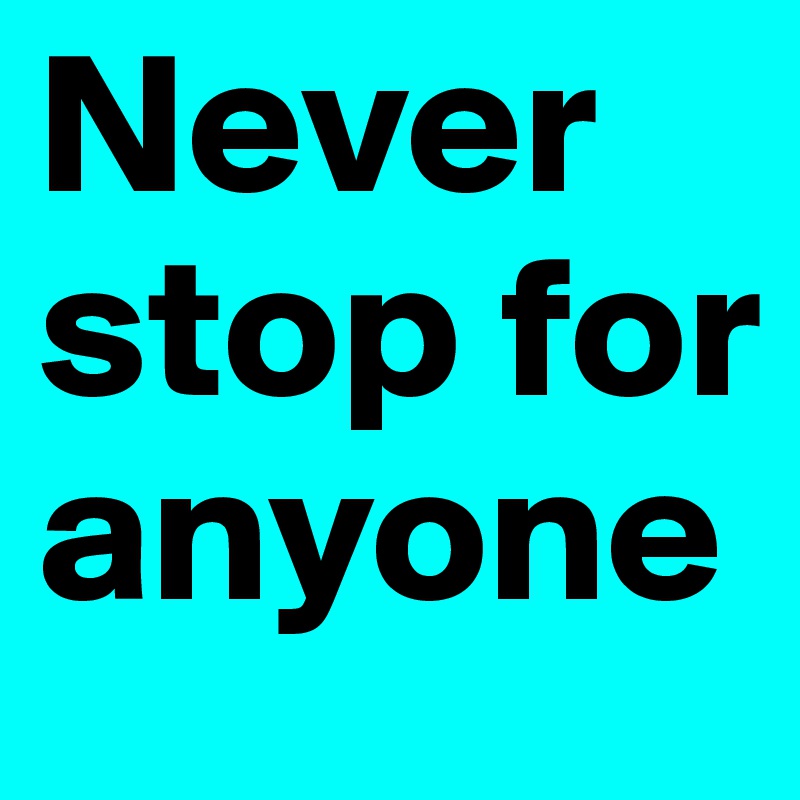 Never stop for anyone