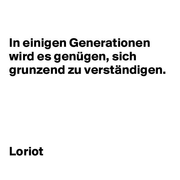 

In einigen Generationen wird es genügen, sich grunzend zu verständigen.





Loriot