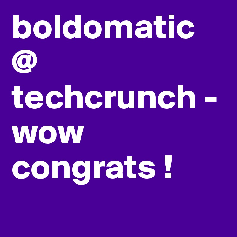 boldomatic @ techcrunch - wow congrats !

