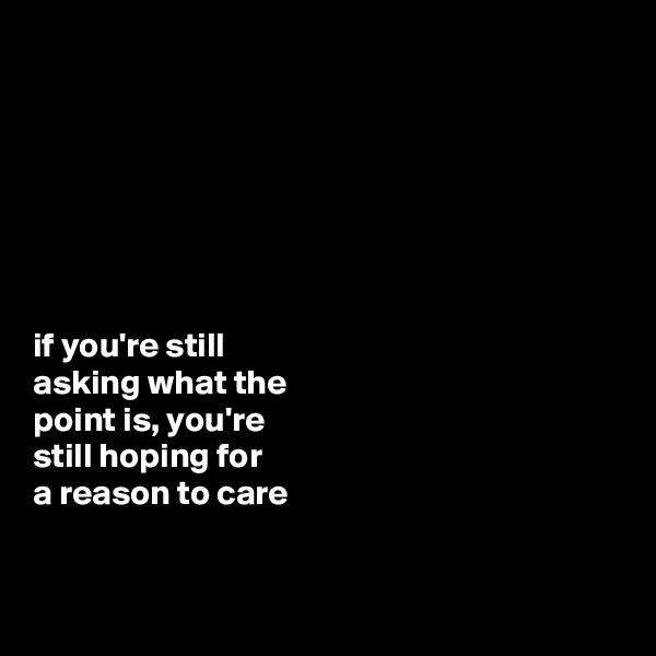 







if you're still 
asking what the 
point is, you're 
still hoping for 
a reason to care


 