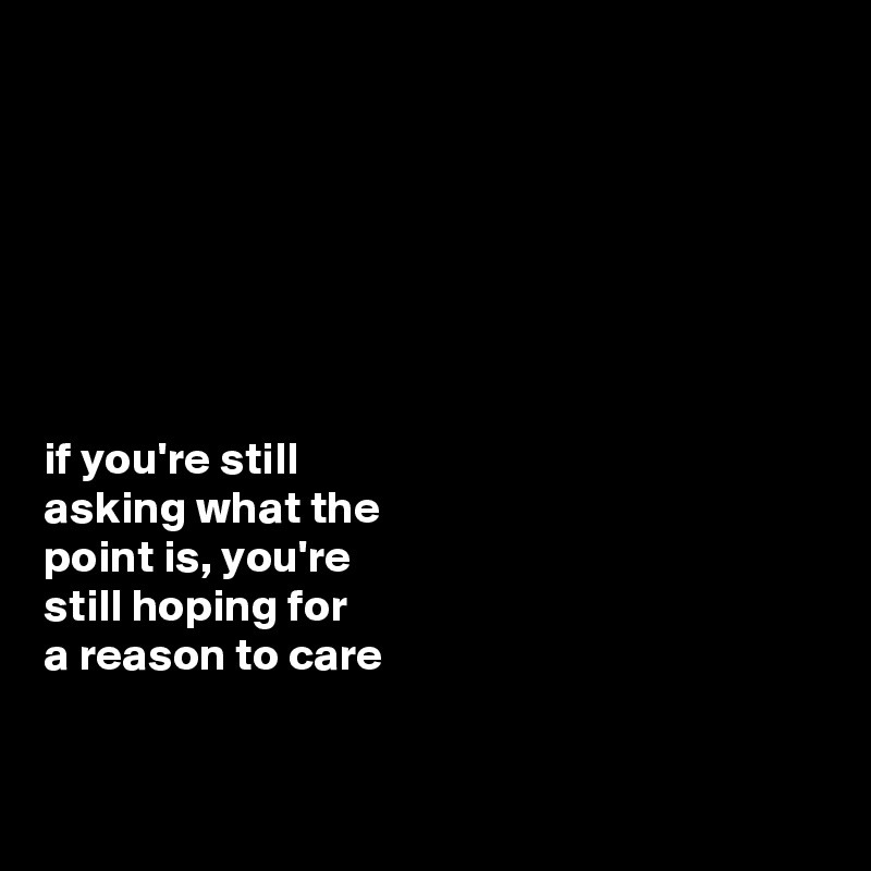 







if you're still 
asking what the 
point is, you're 
still hoping for 
a reason to care


 