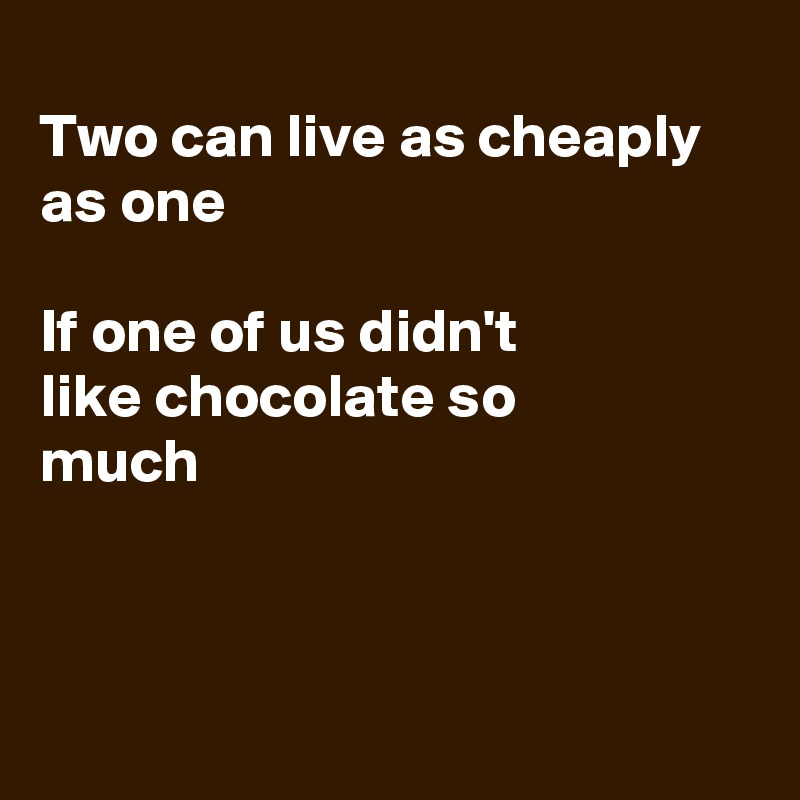 
Two can live as cheaply as one

If one of us didn't 
like chocolate so 
much




