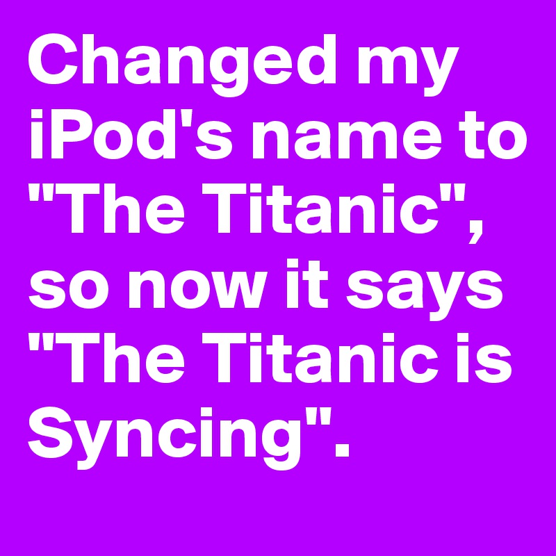 Changed my iPod's name to "The Titanic", so now it says "The Titanic is Syncing".