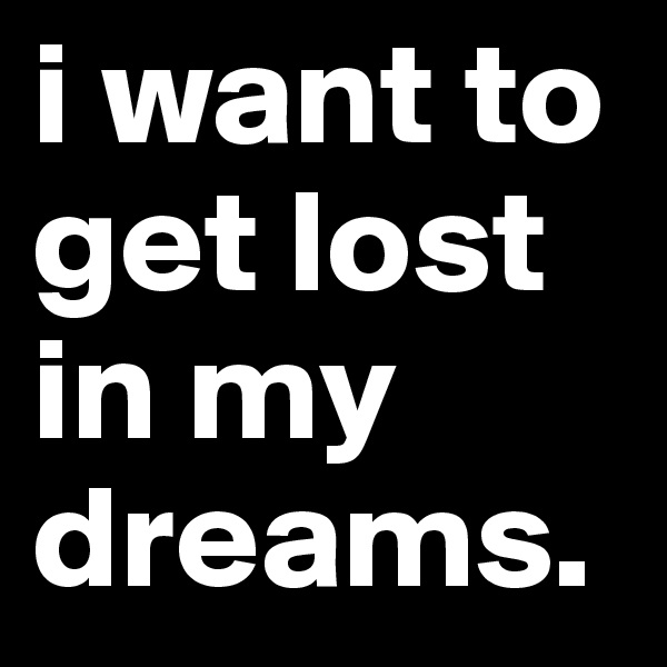 i want to get lost in my dreams. 