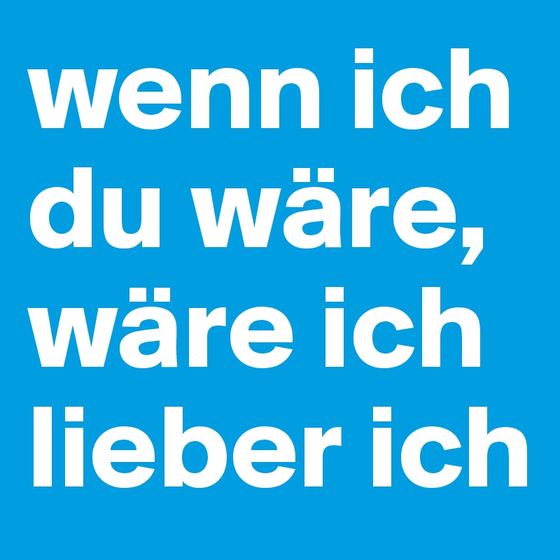 wenn ich du wäre, wäre ich lieber ich
