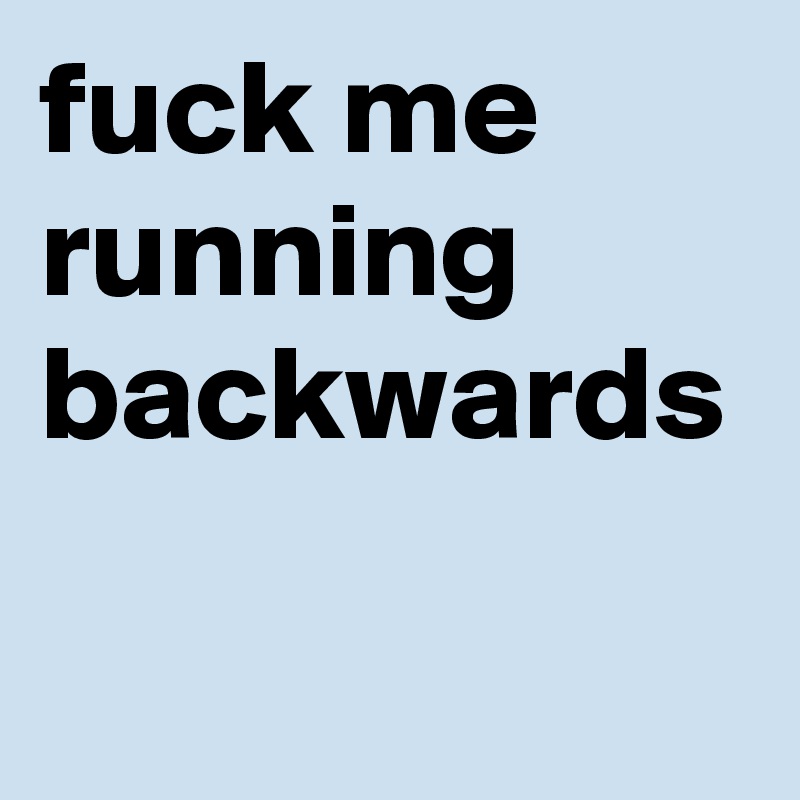 fuck me running backwards 
