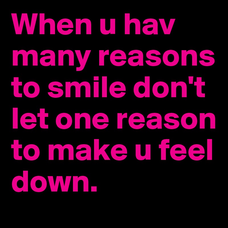 When u hav many reasons to smile don't let one reason to make u feel down.