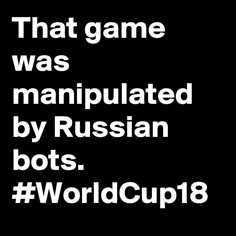That game was manipulated by Russian bots. #WorldCup18