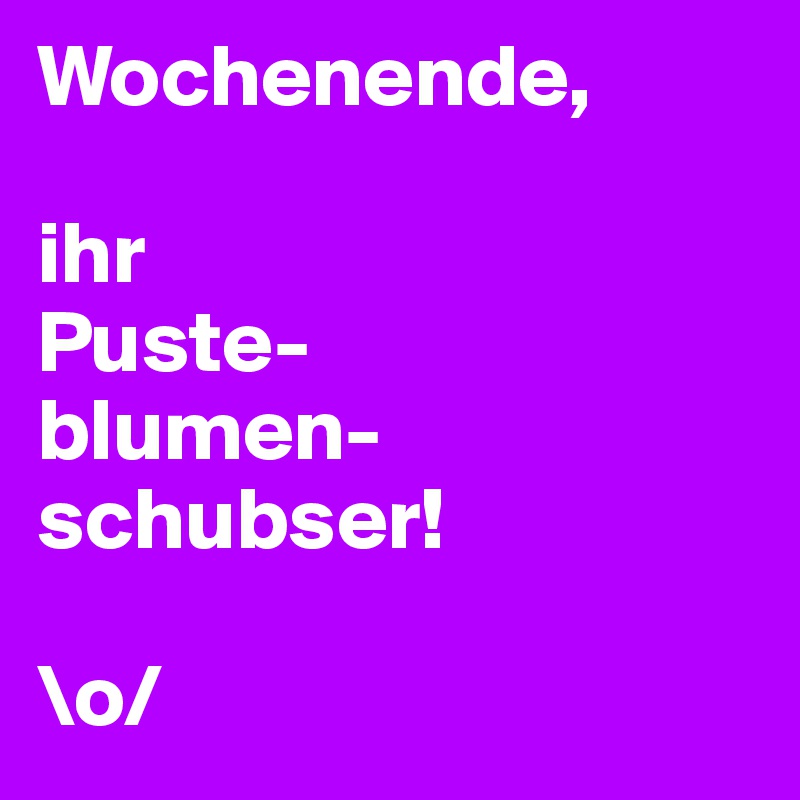 Wochenende,

ihr
Puste-
blumen-schubser!

\o/