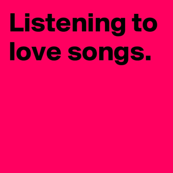 Listening to love songs.


