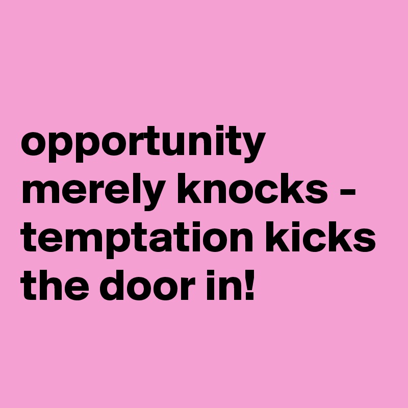 

opportunity merely knocks - temptation kicks the door in!
